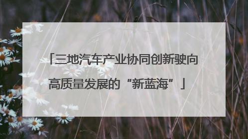 三地汽车产业协同创新驶向高质量发展的“新蓝海”