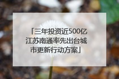 三年投资近500亿 江苏南通率先出台城市更新行动方案