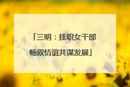 三明：挂职女干部畅叙情谊共谋发展