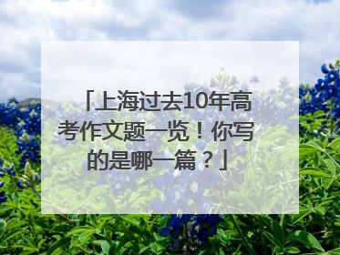 上海过去10年高考作文题一览！你写的是哪一篇？