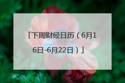 下周财经日历（6月16日-6月22日）