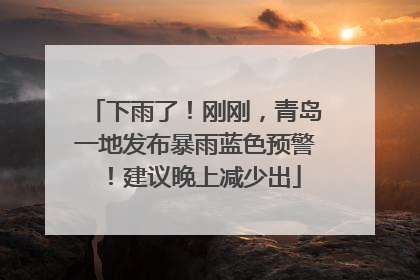 下雨了！刚刚，青岛一地发布暴雨蓝色预警！建议晚上减少出