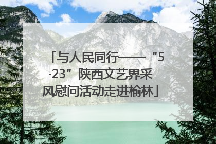 与人民同行——“5·23”陕西文艺界采风慰问活动走进榆林
