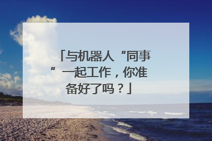 与机器人“同事”一起工作，你准备好了吗？