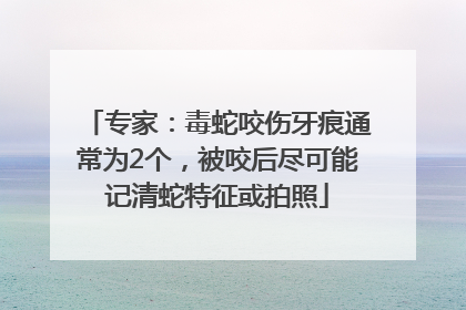 专家：毒蛇咬伤牙痕通常为2个，被咬后尽可能记清蛇特征或拍照