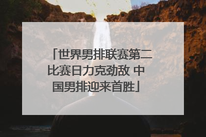 世界男排联赛第二比赛日力克劲敌 中国男排迎来首胜