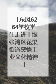 东风6264学校学生走进十堰张湾区花果街道感悟工业文化精神