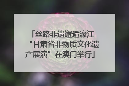 丝路非遗邂逅濠江 “甘肃省非物质文化遗产展演”在澳门举行