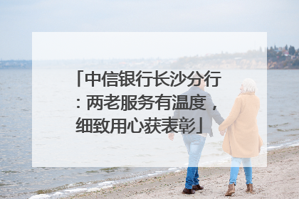 中信银行长沙分行：两老服务有温度，细致用心获表彰