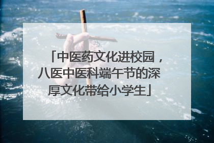 中医药文化进校园，八医中医科端午节的深厚文化带给小学生