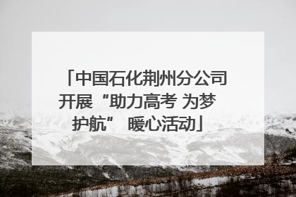 中国石化荆州分公司开展“助力高考 为梦护航” 暖心活动