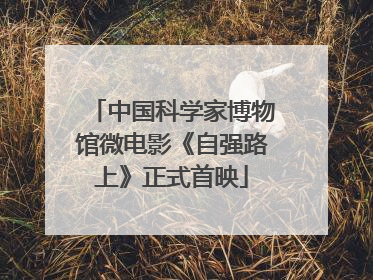 中国科学家博物馆微电影《自强路上》正式首映