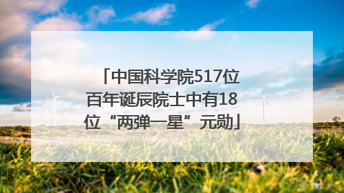 中国科学院517位百年诞辰院士中有18位“两弹一星”元勋