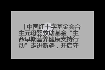 中国红十字基金会合生元母婴救助基金“生命早期营养健康支持行动”走进新疆，开启守护母婴新篇章！