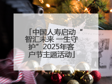 中国人寿启动“智汇未来 一生守护”2025年客户节主题活动