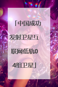 中国成功发射卫星互联网低轨04组卫星