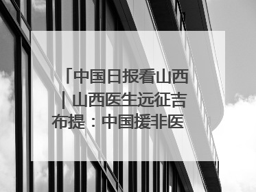 中国日报看山西｜山西医生远征吉布提：中国援非医疗队克服挑战救助非洲患者