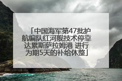 中国海军第47批护航编队红河舰技术停靠达累斯萨拉姆港 进行为期5天的补给休整