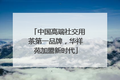 中国高端社交用茶第一品牌，华祥苑加盟新时代