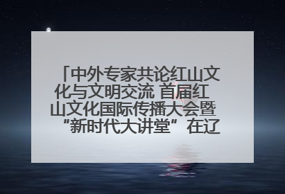 中外专家共论红山文化与文明交流 首届红山文化国际传播大会暨“新时代大讲堂”在辽宁朝阳举办
