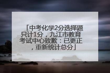 中考化学2分选择题只计1分，九江市教育考试中心致歉：已更正，重新统计总分