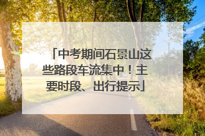 中考期间石景山这些路段车流集中！主要时段、出行提示