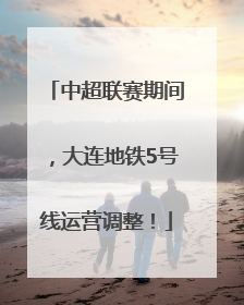 中超联赛期间，大连地铁5号线运营调整！