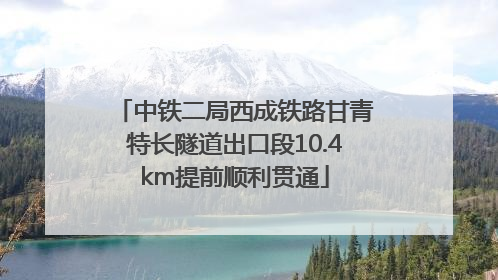 中铁二局西成铁路甘青特长隧道出口段10.4km提前顺利贯通