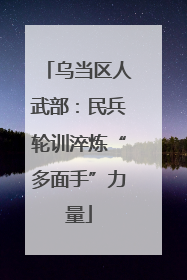 乌当区人武部：民兵轮训淬炼“多面手”力量
