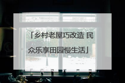乡村老屋巧改造 民众乐享田园慢生活