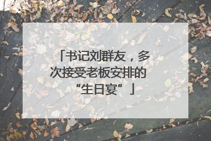 书记刘群友，多次接受老板安排的“生日宴”