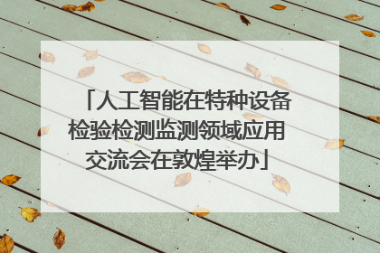 人工智能在特种设备检验检测监测领域应用交流会在敦煌举办