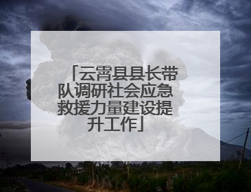 云霄县县长带队调研社会应急救援力量建设提升工作