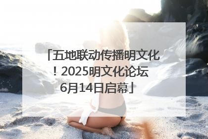 五地联动传播明文化！2025明文化论坛6月14日启幕