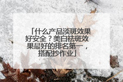 什么产品淡斑效果好安全？美白祛斑效果最好的排名第一，搭配抄作业