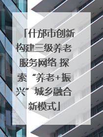 什邡市创新构建三级养老服务网络 探索“养老+振兴”城乡融合新模式