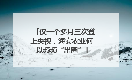 仅一个多月三次登上央视，海安农业何以频频“出圈”