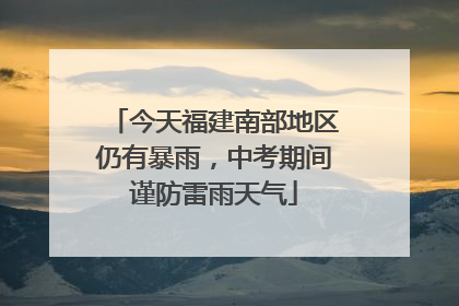 今天福建南部地区仍有暴雨，中考期间谨防雷雨天气