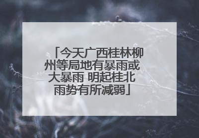 今天广西桂林柳州等局地有暴雨或大暴雨 明起桂北雨势有所减弱