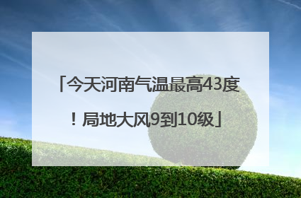 今天河南气温最高43度！局地大风9到10级