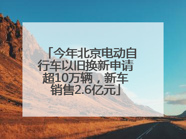 今年北京电动自行车以旧换新申请超10万辆，新车销售2.6亿元