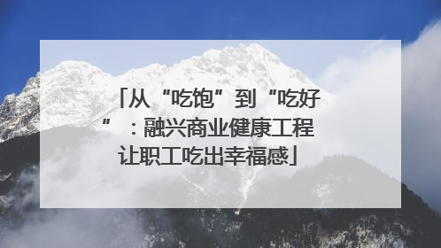 从“吃饱”到“吃好”：融兴商业健康工程让职工吃出幸福感