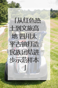 从红色热土到文旅高地 四川太平古镇打造民族团结进步示范样本