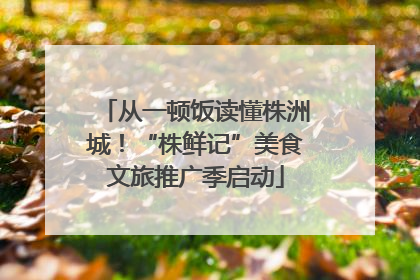 从一顿饭读懂株洲城！“株鲜记”美食文旅推广季启动