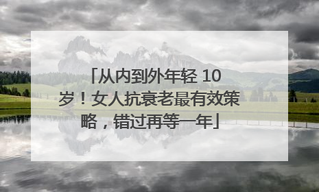 从内到外年轻 10 岁！女人抗衰老最有效策略，错过再等一年