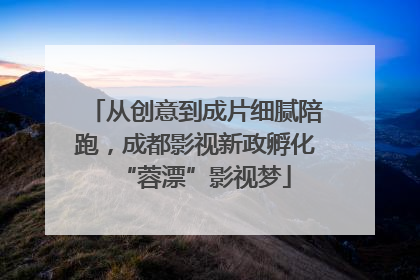 从创意到成片细腻陪跑，成都影视新政孵化“蓉漂”影视梦