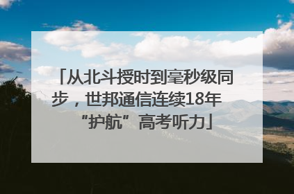 从北斗授时到毫秒级同步，世邦通信连续18年“护航”高考听力