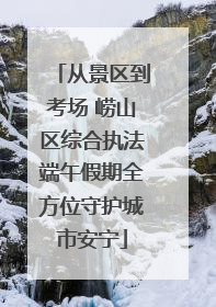 从景区到考场 崂山区综合执法端午假期全方位守护城市安宁