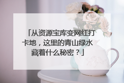 从资源宝库变网红打卡地，这里的青山绿水藏着什么秘密？