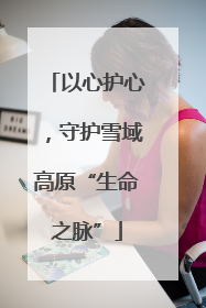 以心护心，守护雪域高原“生命之脉”